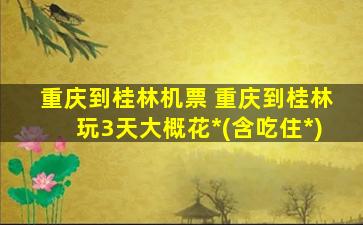 重庆到桂林机票 重庆到桂林玩3天大概花*(含吃住*)